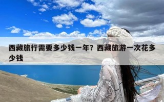 西藏旅行需要多少钱一年？西藏旅游一次花多少钱