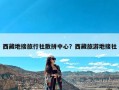 西藏地接旅行社散拼中心？西藏旅游地接社