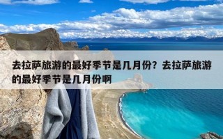 去拉萨旅游的最好季节是几月份？去拉萨旅游的最好季节是几月份啊