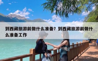 到西藏旅游前做什么准备？到西藏旅游前做什么准备工作