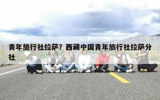 青年旅行社拉萨？西藏中国青年旅行社拉萨分社
