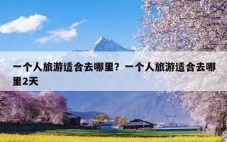 一个人旅游适合去哪里？一个人旅游适合去哪里2天