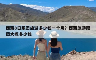 西藏8日跟团旅游多少钱一个月？西藏旅游跟团大概多少钱