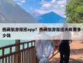 西藏旅游报团app？西藏旅游报团大概要多少钱