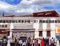 西藏旅游团七天多少钱一次？西藏旅游团报价7日游