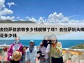 去拉萨旅游带多少钱就够了呀？去拉萨玩大概花多少钱