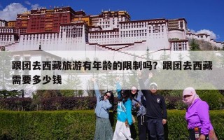 跟团去西藏旅游有年龄的限制吗？跟团去西藏需要多少钱
