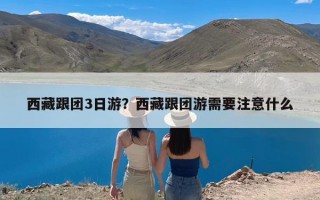 西藏跟团3日游？西藏跟团游需要注意什么