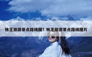 林芝旅游景点路线图？林芝旅游景点路线图片