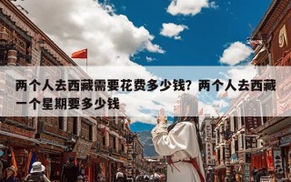 两个人去西藏需要花费多少钱？两个人去西藏一个星期要多少钱