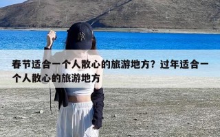 春节适合一个人散心的旅游地方？过年适合一个人散心的旅游地方