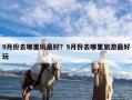 9月份去哪里玩最好？9月份去哪里旅游最好玩