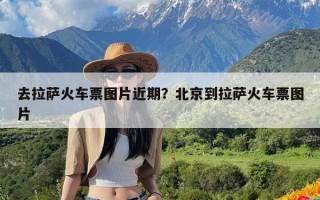 去拉萨火车票图片近期？北京到拉萨火车票图片