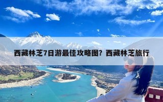 西藏林芝7日游最佳攻略图？西藏林芝旅行