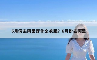 5月份去阿里穿什么衣服？6月份去阿里