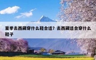 夏季去西藏穿什么鞋合适？去西藏适合穿什么鞋子