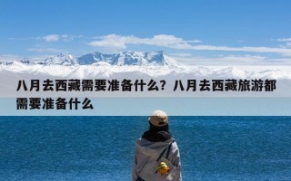 八月去西藏需要准备什么？八月去西藏旅游都需要准备什么