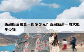 西藏旅游预算一周多少元？西藏旅游一周大概多少钱