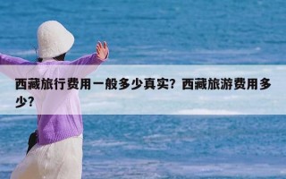 西藏旅行费用一般多少真实？西藏旅游费用多少?