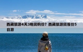 西藏旅游4天3晚团购价？西藏旅游团报价5日游