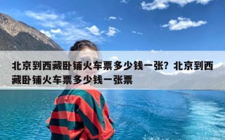 北京到西藏卧铺火车票多少钱一张？北京到西藏卧铺火车票多少钱一张票