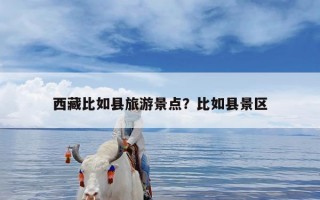 西藏比如县旅游景点？比如县景区
