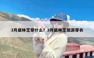 3月底林芝穿什么？3月底林芝旅游穿衣