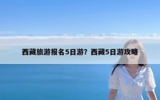 西藏旅游报名5日游？西藏5日游攻略