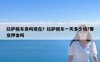 拉萨租车贵吗现在？拉萨租车一天多少钱?要交押金吗