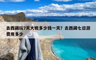去西藏玩7天大概多少钱一天？去西藏七日游费用多少