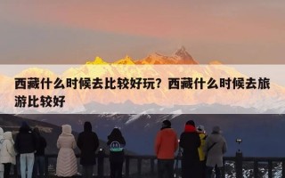 西藏什么时候去比较好玩？西藏什么时候去旅游比较好