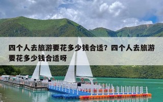 四个人去旅游要花多少钱合适？四个人去旅游要花多少钱合适呀