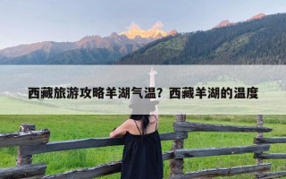 西藏旅游攻略羊湖气温？西藏羊湖的温度