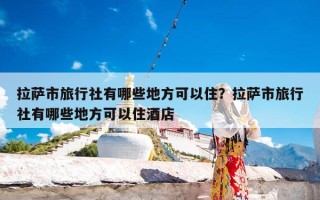 拉萨市旅行社有哪些地方可以住？拉萨市旅行社有哪些地方可以住酒店