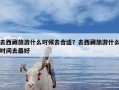 去西藏旅游什么时候去合适？去西藏旅游什么时间去最好