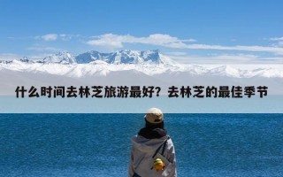 什么时间去林芝旅游最好？去林芝的最佳季节