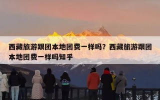西藏旅游跟团本地团费一样吗？西藏旅游跟团本地团费一样吗知乎