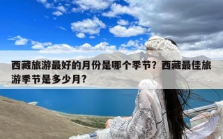 西藏旅游最好的月份是哪个季节？西藏最佳旅游季节是多少月?