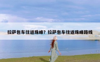 拉萨包车往返珠峰？拉萨包车往返珠峰路线