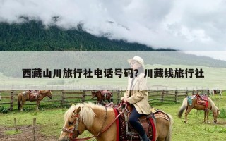 西藏山川旅行社电话号码？川藏线旅行社