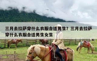 三月去拉萨穿什么衣服合适男生？三月去拉萨穿什么衣服合适男生女生