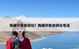 西藏印象旅游社？西藏印象旅游社电话