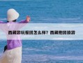 西藏游玩报团怎么样？西藏抱团旅游