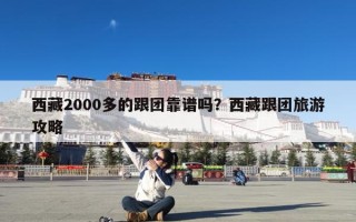 西藏2000多的跟团靠谱吗？西藏跟团旅游攻略