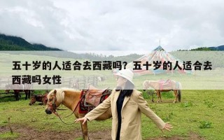 五十岁的人适合去西藏吗？五十岁的人适合去西藏吗女性