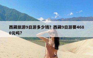 西藏旅游9日游多少钱？西藏9日游要4680元吗?