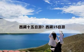 西藏十五日游？西藏15日游