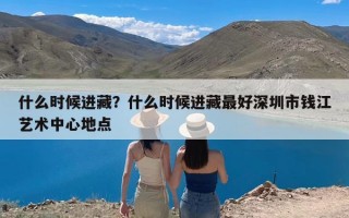 什么时候进藏？什么时候进藏最好深圳市钱江艺术中心地点