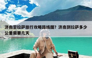 济南至拉萨旅行攻略路线图？济南到拉萨多少公里需要几天