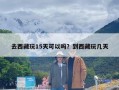 去西藏玩15天可以吗？到西藏玩几天